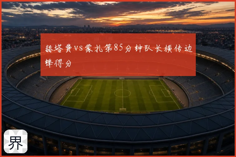 赫塔费vs蒙扎第85分钟队长横传边锋得分